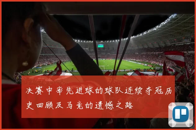 决赛中率先进球的球队连续夺冠历史回顾及马竞的遗憾之路