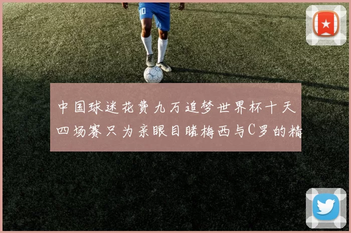 中国球迷花费九万追梦世界杯十天四场赛只为亲眼目睹梅西与C罗的精彩对决