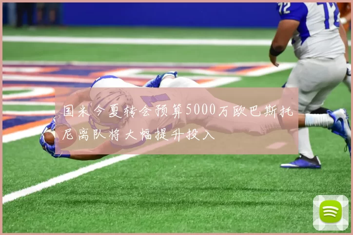 国米今夏转会预算5000万欧巴斯托尼离队将大幅提升投入