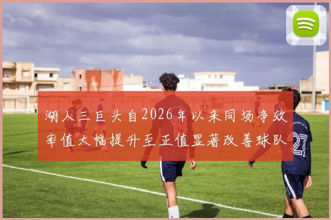 湖人三巨头自2026年以来同场净效率值大幅提升至正值显著改善球队表现
