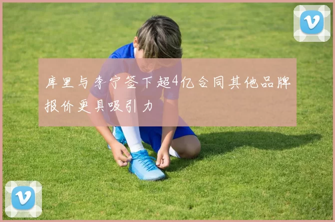 库里与李宁签下超4亿合同其他品牌报价更具吸引力