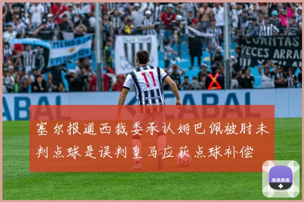 塞尔报道西裁委承认姆巴佩被肘未判点球是误判皇马应获点球补偿