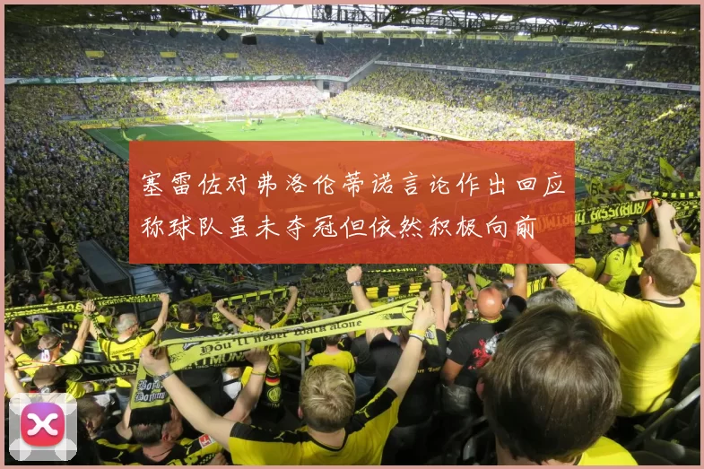 塞雷佐对弗洛伦蒂诺言论作出回应称球队虽未夺冠但依然积极向前
