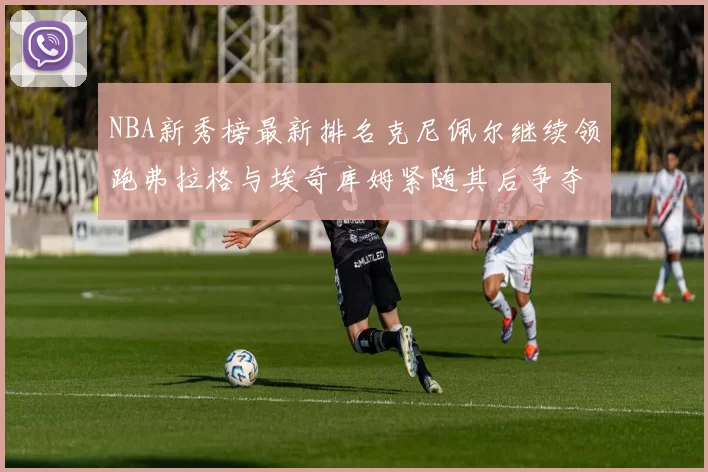 NBA新秀榜最新排名克尼佩尔继续领跑弗拉格与埃奇库姆紧随其后争夺位置
