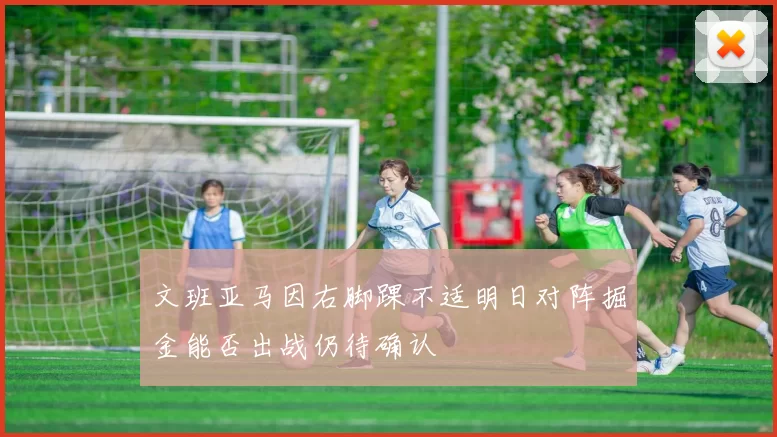 文班亚马因右脚踝不适明日对阵掘金能否出战仍待确认