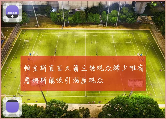 帕金斯直言火箭主场观众稀少唯有詹姆斯能吸引满座观众