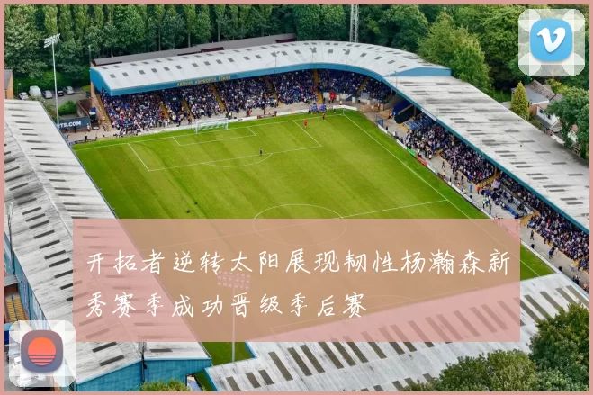 开拓者逆转太阳展现韧性杨瀚森新秀赛季成功晋级季后赛