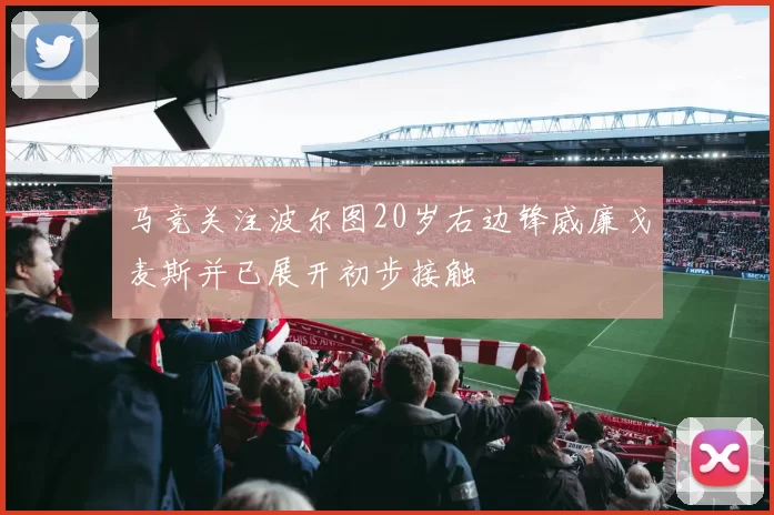 马竞关注波尔图20岁右边锋威廉戈麦斯并已展开初步接触