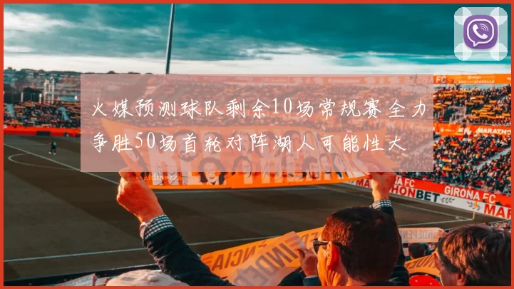 火媒预测球队剩余10场常规赛全力争胜50场首轮对阵湖人可能性大