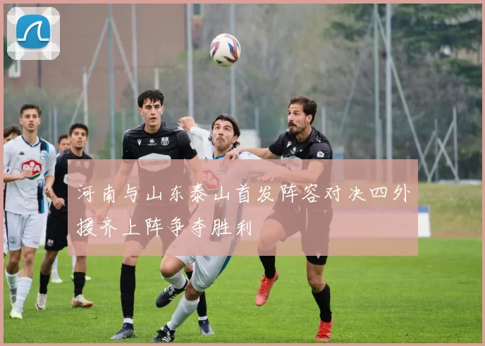 河南与山东泰山首发阵容对决四外援齐上阵争夺胜利