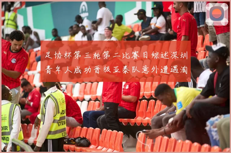 足协杯第三轮第二比赛日综述深圳青年人成功晋级亚泰队意外遭遇淘汰